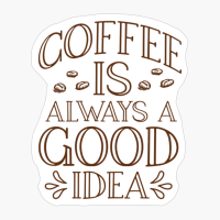 Coffee Is Always A Good Idea