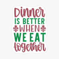 Dinner Is Better When We Eat Together