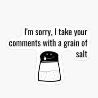 I'm Sorry, I Take Your Comments With A Grain Of Salt