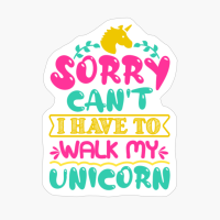 Sorry Can't I Have To Walk My Unicorn