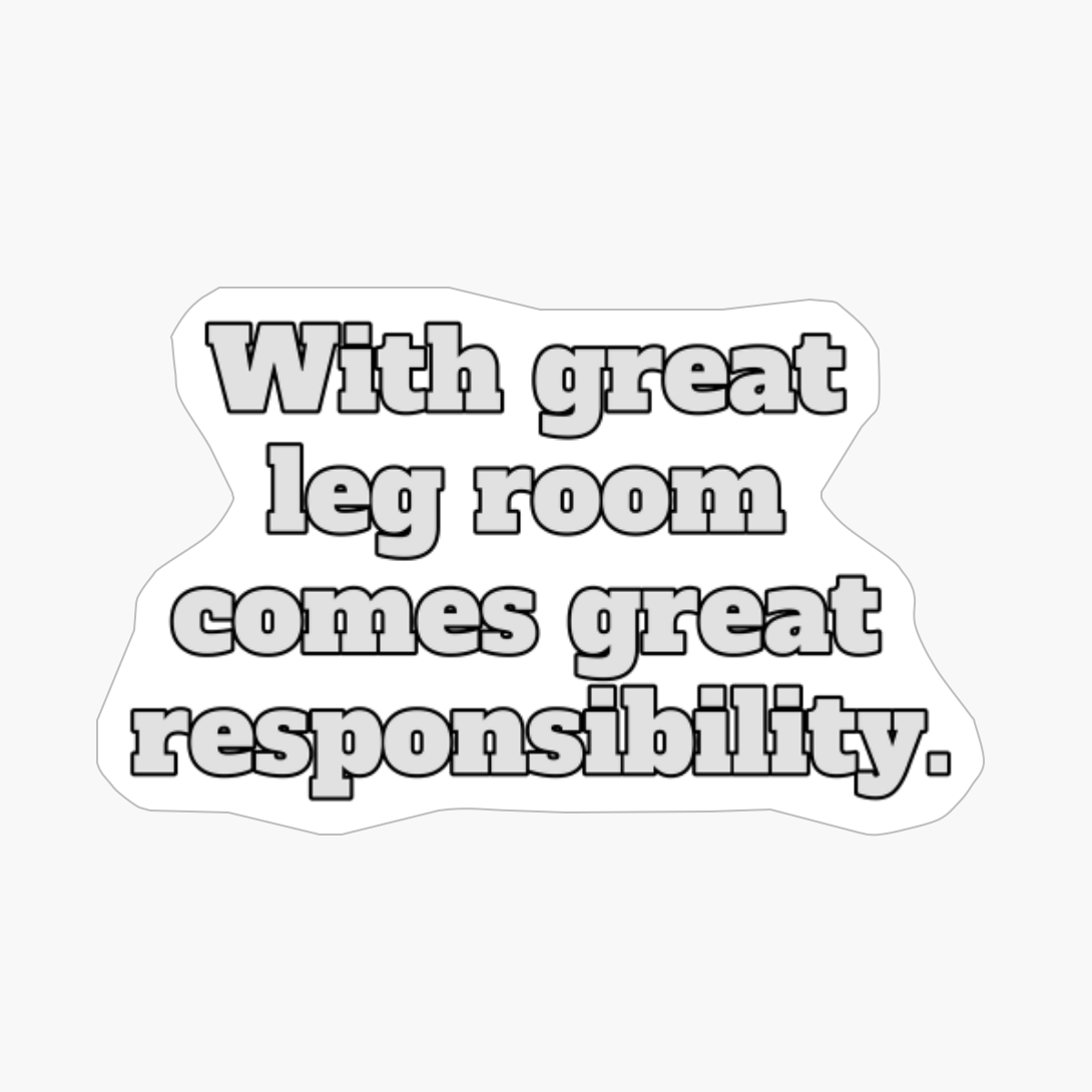 With Great Leg Room Comes Great Responsibility.