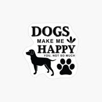 Dogs Make Me Happy You Not So Much