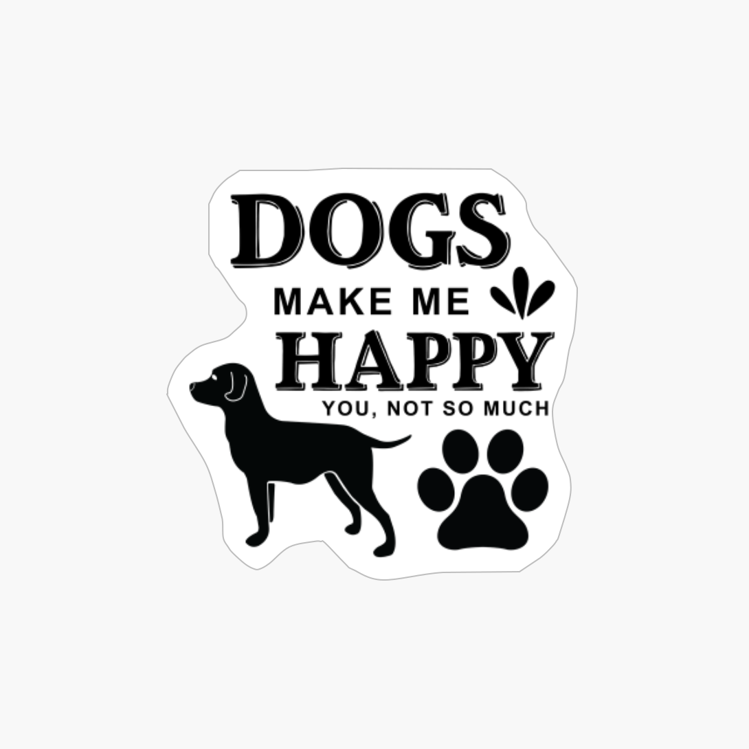 Dogs Make Me Happy You Not So Much