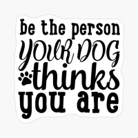 Be The Person Your Dog Thinks You Are