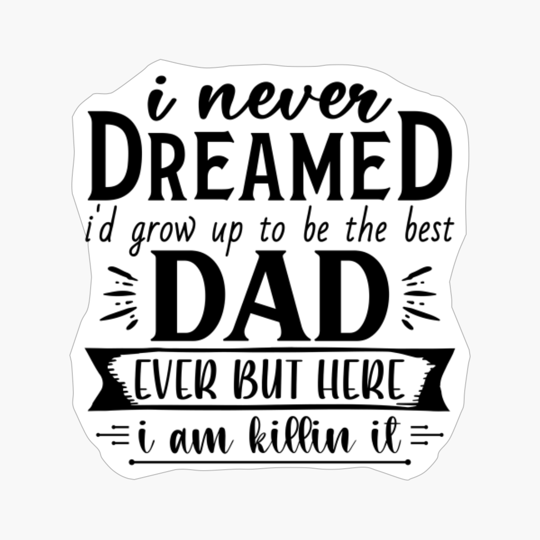 I Never Dreamed I'd Grow Up To Be The Best Dad Ever But Here I Am Killin It