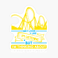 I May Look Like I'm Listening But I'm Thinking About Roller Coasters
