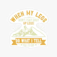 When My Legs Hurt, I Say Shut Up Legs Do What I Tell You To Do