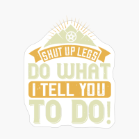 Shut Up Legs Do What I Tell You To Do