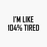 I'm Like 104% Tired