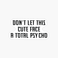 DONT LET THIS CUTE FACE FOOL YOU I M A TOTAL PSYCHO