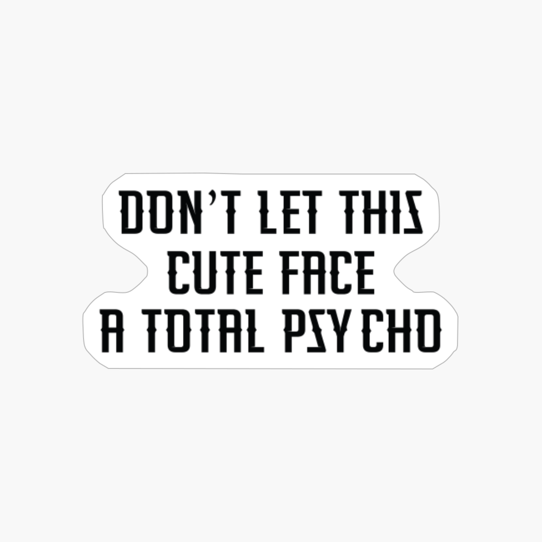 DONT LET THIS CUTE FACE FOOL YOU I M A TOTAL PSYCHO