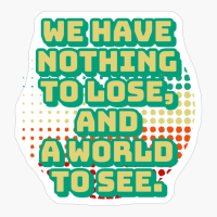 We Have Nothing To Lose, And A World To See.