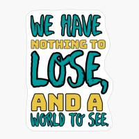 We Have Nothing To Lose, And A World To See.