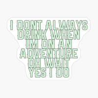 I Dont Always Drink When Im On An Adventure, Oh Wait, Yes I Do