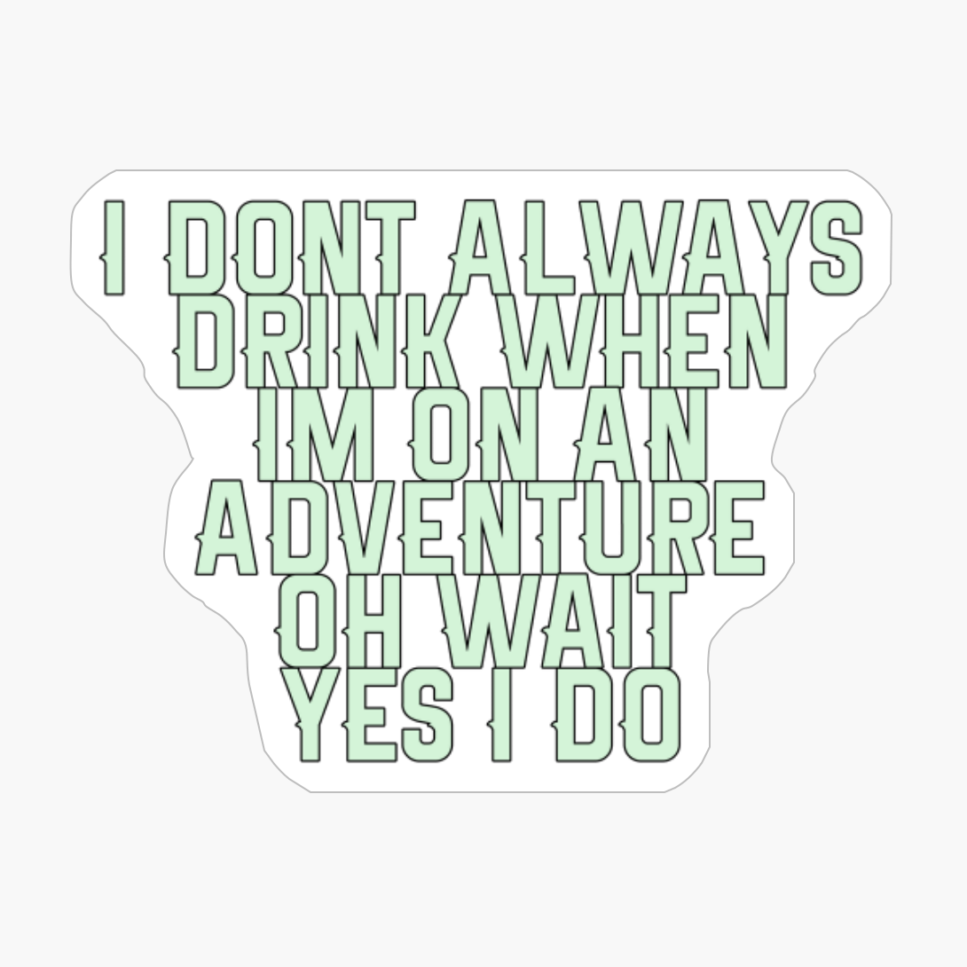 I Dont Always Drink When Im On An Adventure, Oh Wait, Yes I Do