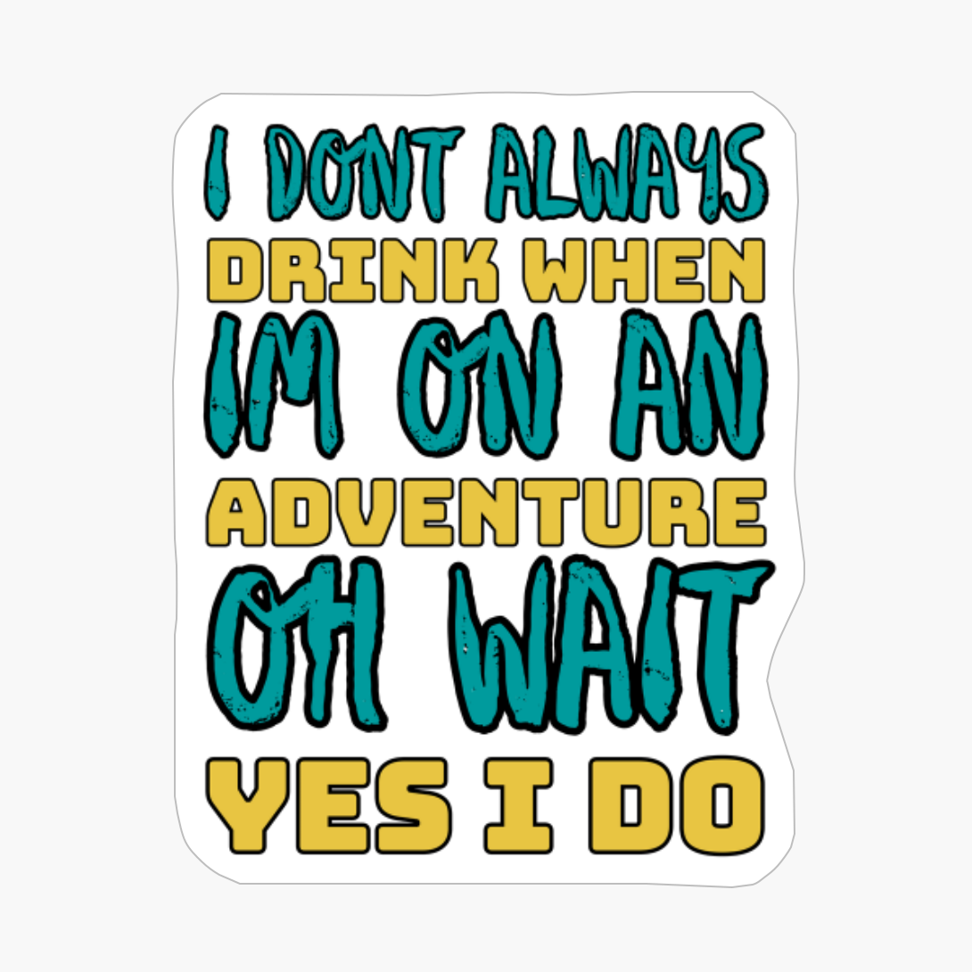 I Dont Always Drink When Im On An Adventure, Oh Wait, Yes I Do