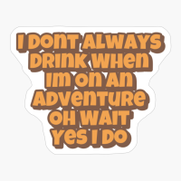 I Dont Always Drink When Im On An Adventure, Oh Wait, Yes I DoCopy Of Black Design