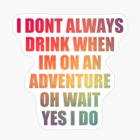 I Dont Always Drink When Im On An Adventure, Oh Wait, Yes I Do