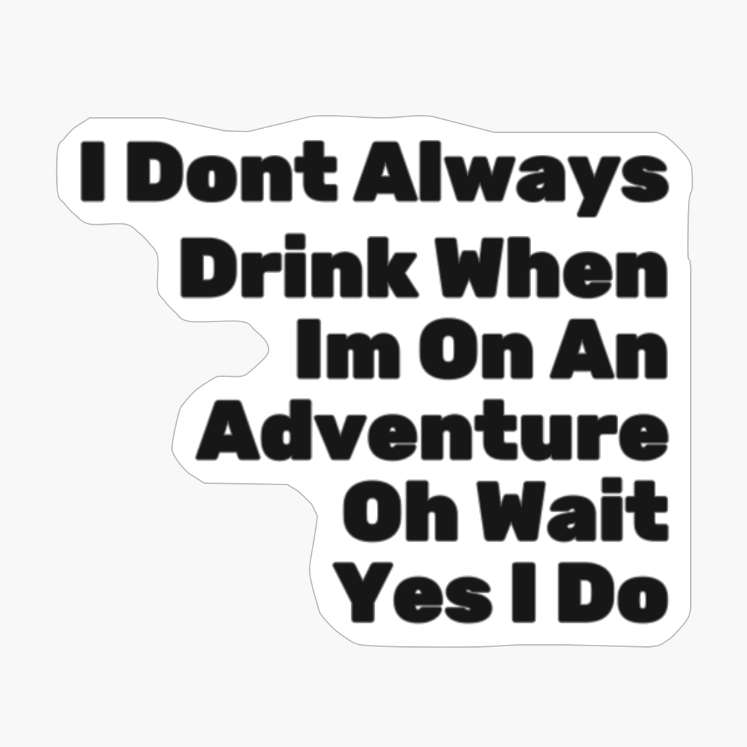 I Dont Always Drink When Im On An Adventure, Oh Wait, Yes I Do