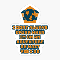 I Dont Always Drink When Im On An Adventure, Oh Wait, Yes I Do