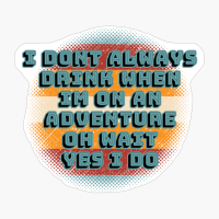 I Dont Always Drink When Im On An Adventure, Oh Wait, Yes I Do