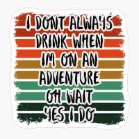 I Dont Always Drink When Im On An Adventure, Oh Wait, Yes I DoCopy Of Grey Design