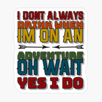 I Dont Always Drink When Im On An Adventure, Oh Wait, Yes I Do