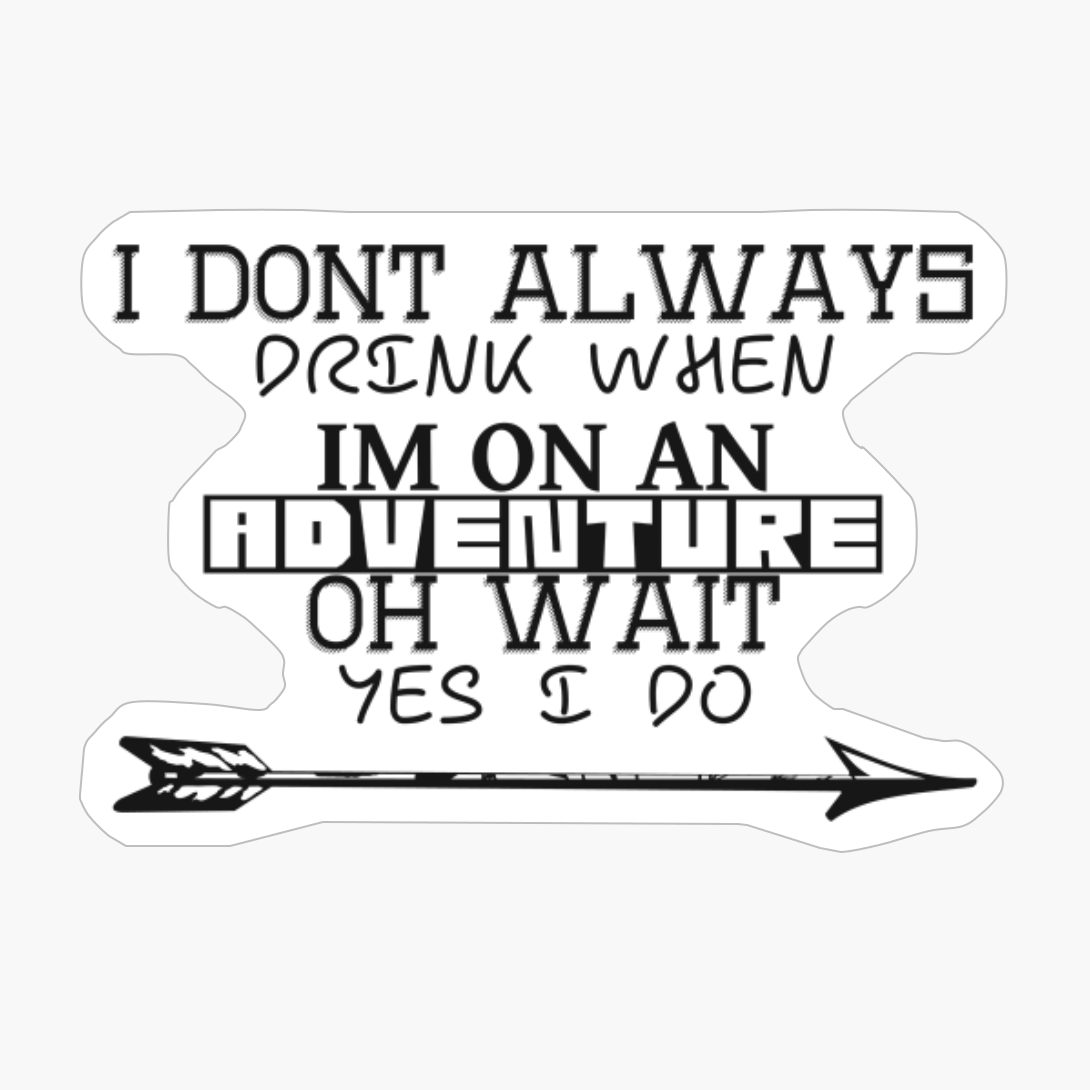 I Dont Always Drink When Im On An Adventure, Oh Wait, Yes I Do