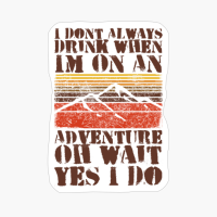 I Dont Always Drink When Im On An Adventure, Oh Wait, Yes I Do