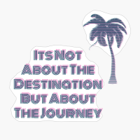 Its Not About The Destination But About The Journey