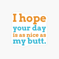 I Hope Your Day Is As Nice As My Butt.