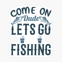 Come On Dude Let's Go Fishing