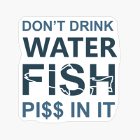 Don't Drink Water Fish Piss In It