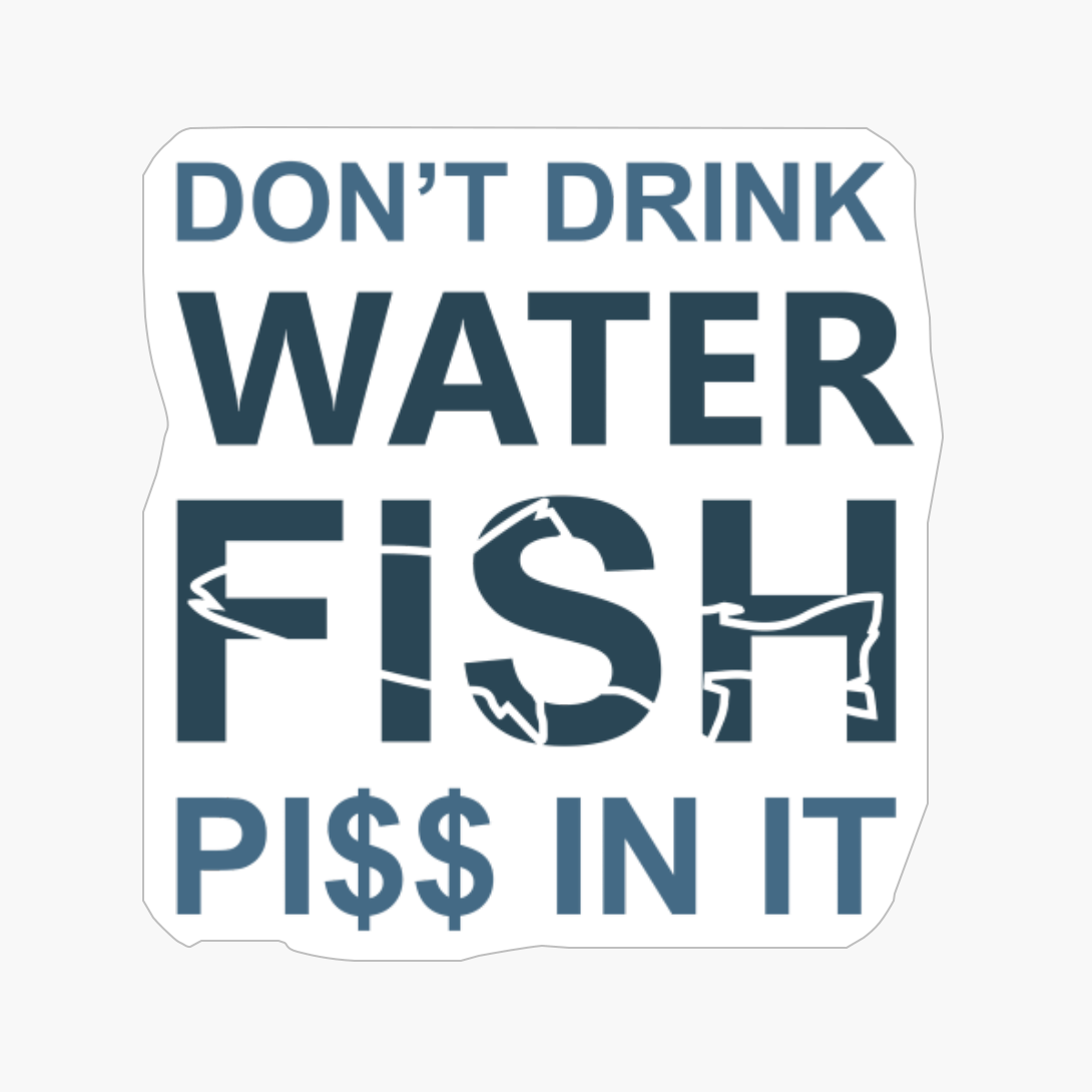Don't Drink Water Fish Piss In It