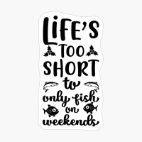 Life's Too Short To Only Fish On Weekends