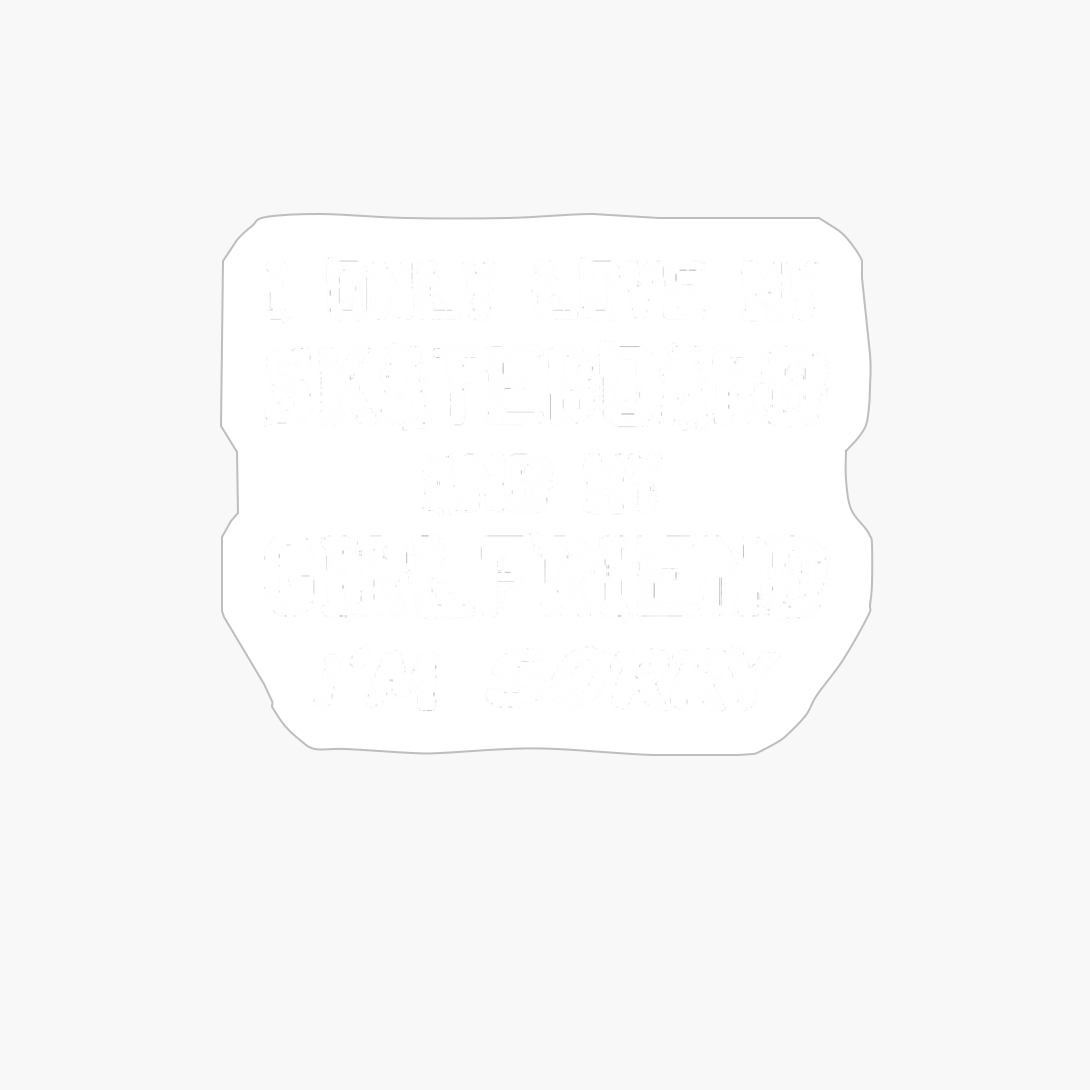 I Only Love My Skateboard And My Girlfriend Sorry Skater