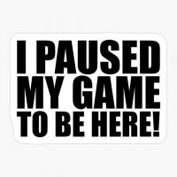 I Paused My Game To Be Here!
