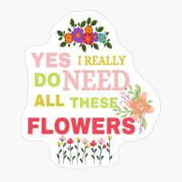 Yes I Really Do Need All These Flowers