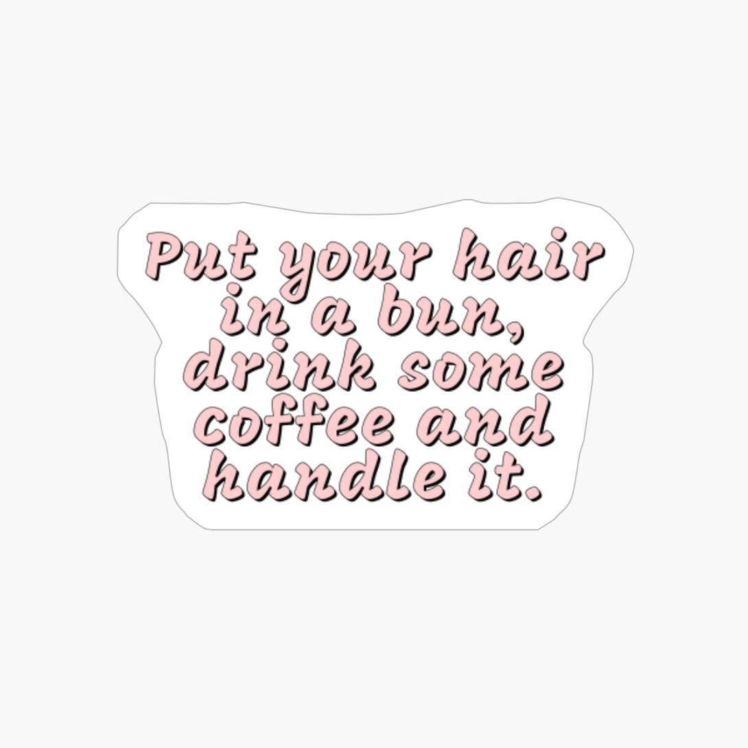 Put Your Hair Up In A Bun, Drink Some Coffee And Handle It.