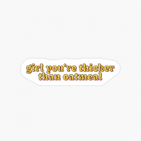 Girl You Are Thicker Than Oatmeal