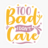 Too Bad I Dont Care