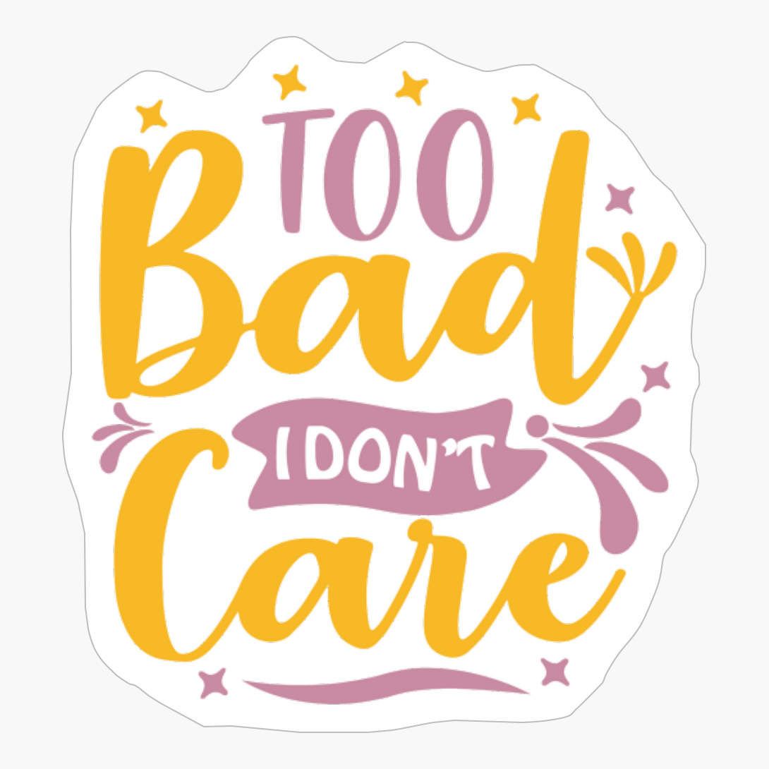 Too Bad I Dont Care