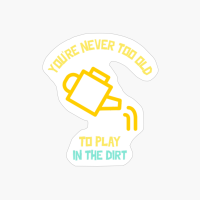 You Are Never Too Old To Play In The Dirt Funny Gardening