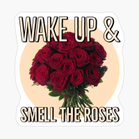 Wake Up And Smell The Roses.
