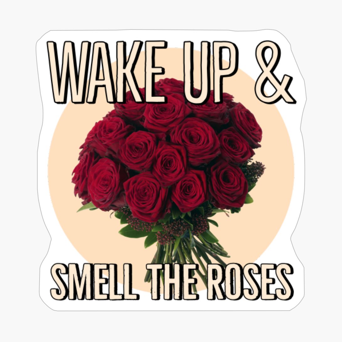 Wake Up And Smell The Roses.