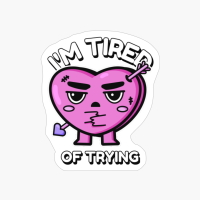 I'm Tired Of Trying… Happy Valentine's Day.