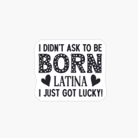 I Didn't Ask To Be Born Latina - I Just Got Lucky