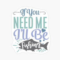 If You Need Me I'll Be Fishing Fishing Gift